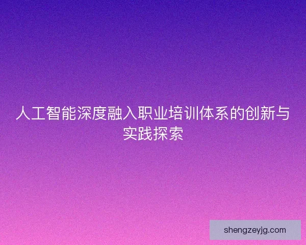人工智能深度融入职业培训体系的创新与实践探索